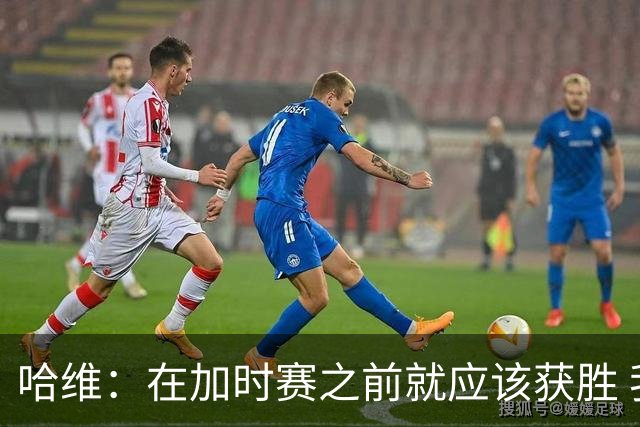 哈维：在加时赛之前就应该获胜 我们必须吸取教训