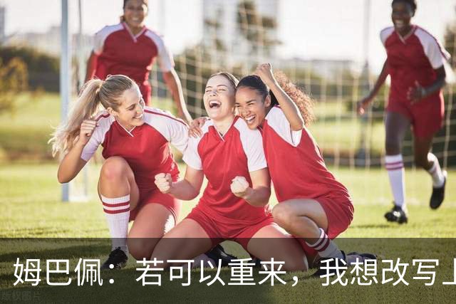 姆巴佩：若可以重来，我想改写上届世界杯决赛+巴黎vs拜仁的结果