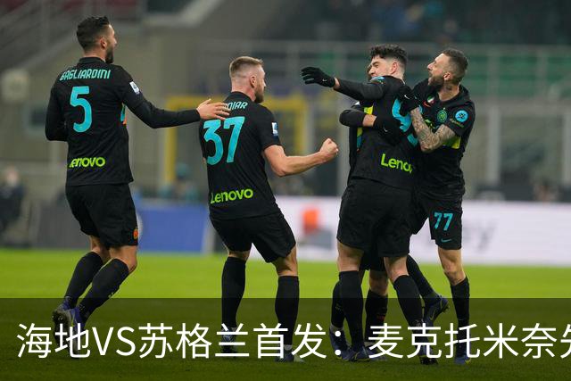 海地VS苏格兰首发：麦克托米奈先发 罗伯逊麦金出战