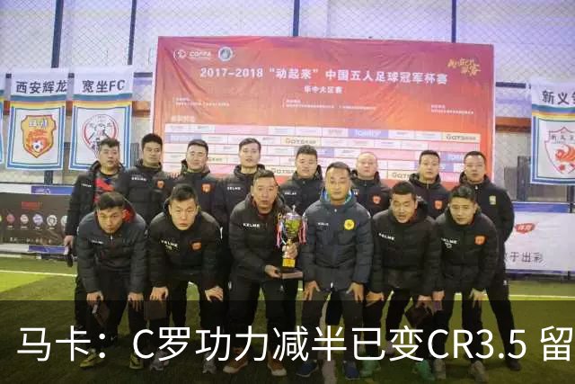 马卡：C罗功力减半已变CR3.5 留给我们的只有记忆