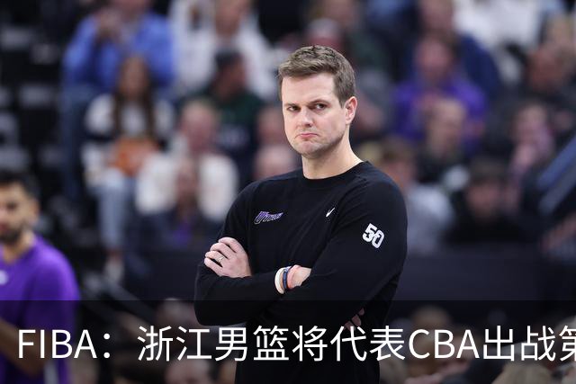 FIBA：浙江男篮将代表CBA出战第33届洲际杯